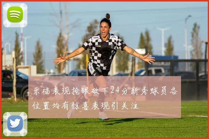 乐福表现抢眼砍下24分新秀球员各位置均有惊喜表现引关注