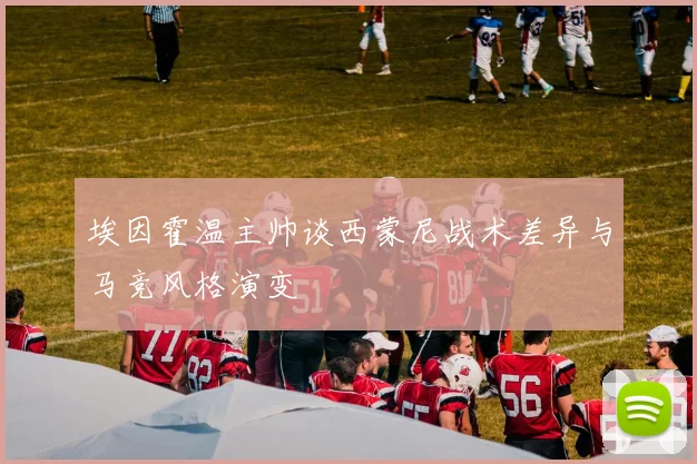 埃因霍温主帅谈西蒙尼战术差异与马竞风格演变