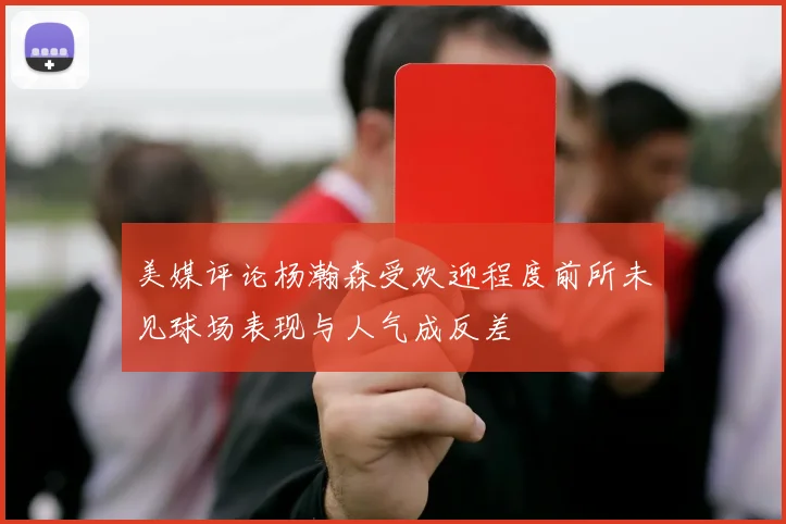 美媒评论杨瀚森受欢迎程度前所未见球场表现与人气成反差