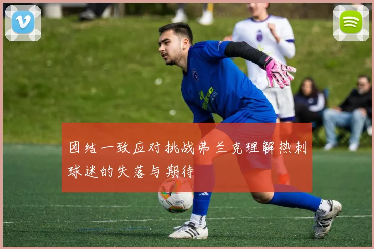 团结一致应对挑战弗兰克理解热刺球迷的失落与期待