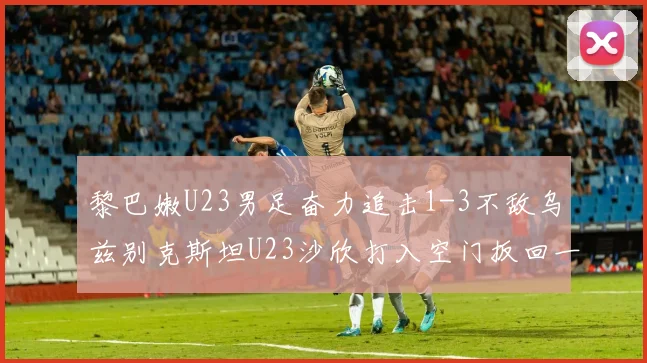黎巴嫩U23男足奋力追击1-3不敌乌兹别克斯坦U23沙欣打入空门扳回一城