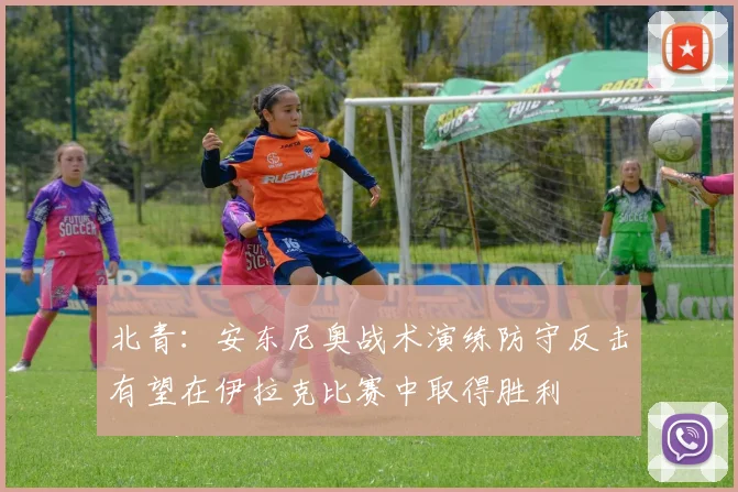北青：安东尼奥战术演练防守反击有望在伊拉克比赛中取得胜利