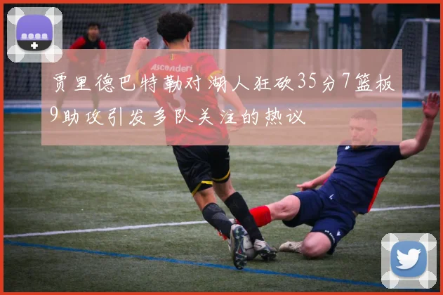 贾里德巴特勒对湖人狂砍35分7篮板9助攻引发多队关注的热议