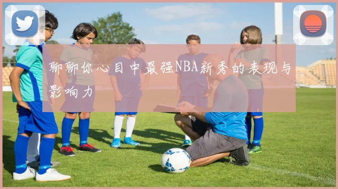 聊聊你心目中最强NBA新秀的表现与影响力