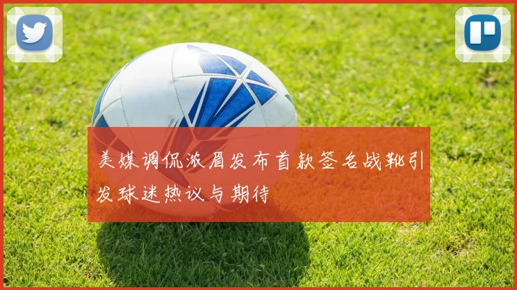 美媒调侃浓眉发布首款签名战靴引发球迷热议与期待