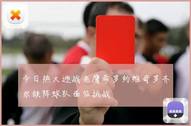 今日热火迎战老鹰希罗约维奇罗齐尔缺阵球队面临挑战