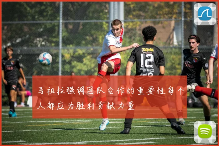 马祖拉强调团队合作的重要性每个人都应为胜利贡献力量