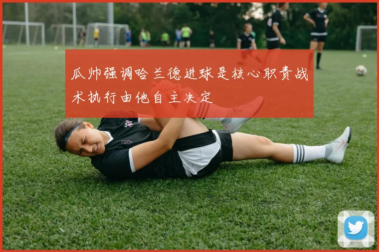 瓜帅强调哈兰德进球是核心职责战术执行由他自主决定