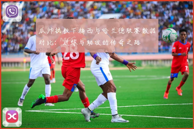 瓜帅执教下梅西与哈兰德联赛数据对比：进球与助攻的传奇之路