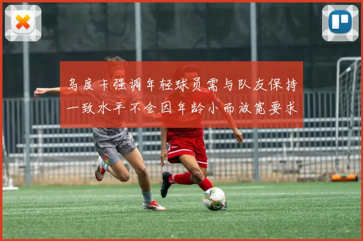 乌度卡强调年轻球员需与队友保持一致水平不会因年龄小而放宽要求