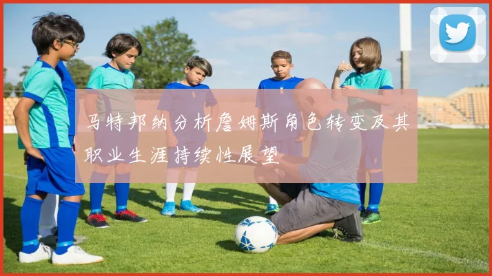 马特邦纳分析詹姆斯角色转变及其职业生涯持续性展望