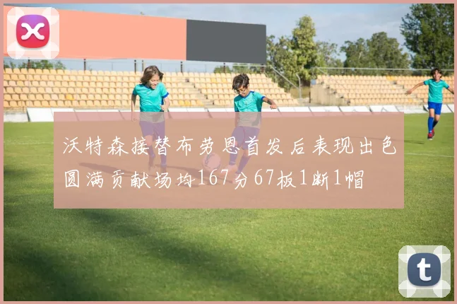 沃特森接替布劳恩首发后表现出色圆满贡献场均167分67板1断1帽