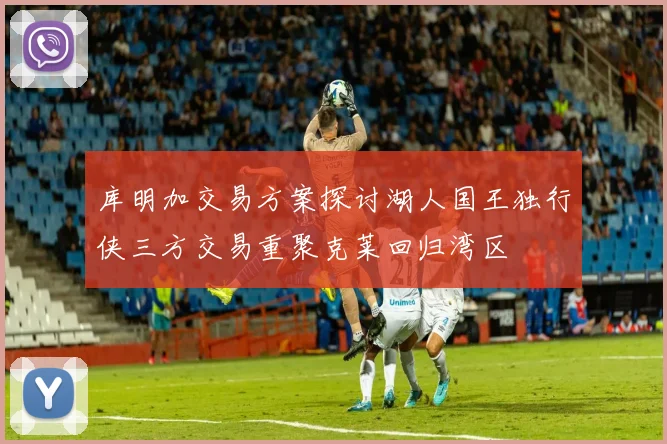 库明加交易方案探讨湖人国王独行侠三方交易重聚克莱回归湾区