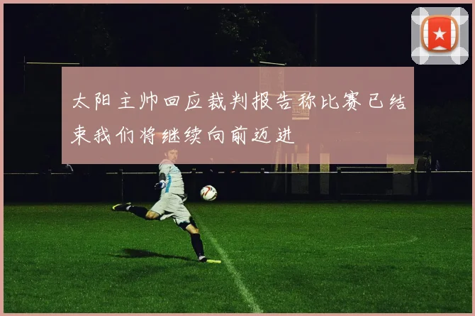 太阳主帅回应裁判报告称比赛已结束我们将继续向前迈进