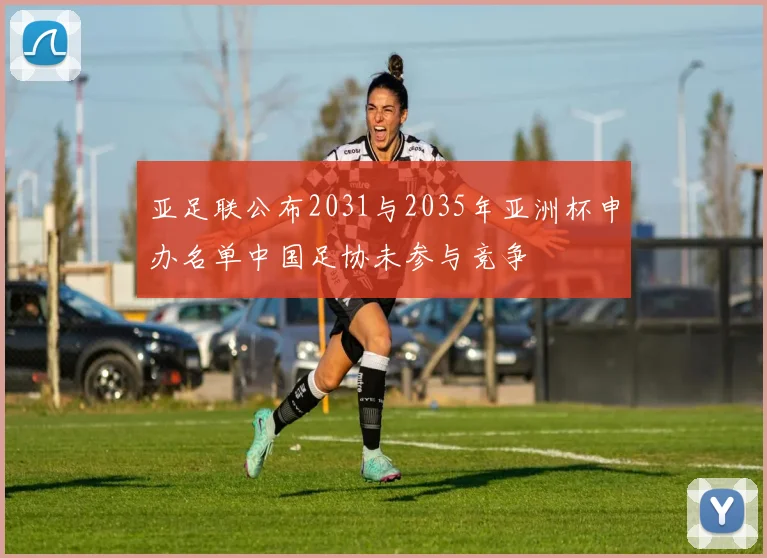 亚足联公布2031与2035年亚洲杯申办名单中国足协未参与竞争