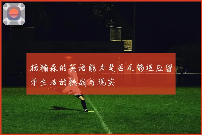 杨瀚森的英语能力是否足够适应留学生活的挑战与现实