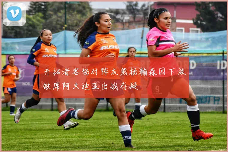 开拓者客场对阵灰熊杨瀚森因下放缺席阿夫迪亚出战存疑