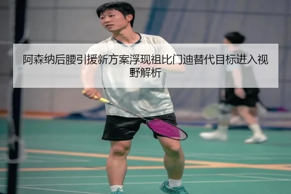 阿森纳后腰引援新方案浮现祖比门迪替代目标进入视野解析